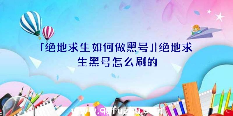 「绝地求生如何做黑号」|绝地求生黑号怎么刷的